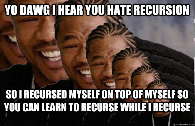 Yo dawg i hear you hate recursion so i recursed myself on top of myself so you can learn to recurse while i recurse  Recursive Xzibit