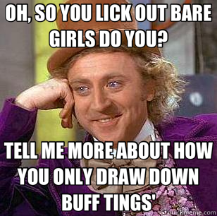 OH, SO YOU LICK OUT BARE GIRLS DO YOU? TELL ME MORE ABOUT HOW YOU ONLY DRAW DOWN BUFF TINGS' - OH, SO YOU LICK OUT BARE GIRLS DO YOU? TELL ME MORE ABOUT HOW YOU ONLY DRAW DOWN BUFF TINGS'  Condescending Wonka