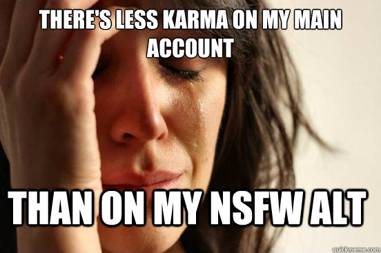 There's less karma on my main account than on my nsfw alt  FirstWorldProblems