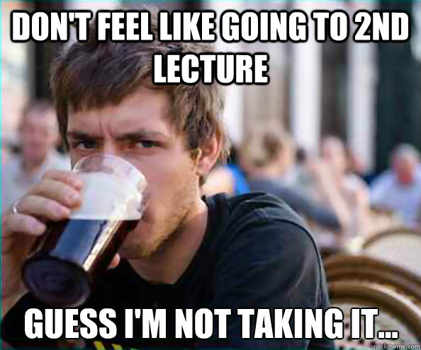 Don't feel like going to 2nd lecture Guess I'm not taking it...  Lazy College Senior