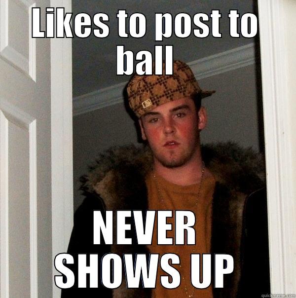 LIKES TO POST TO BALL NEVER SHOWS UP Scumbag Steve