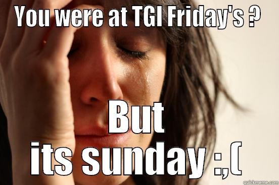 YOU WERE AT TGI FRIDAY'S ? BUT ITS SUNDAY :,( First World Problems