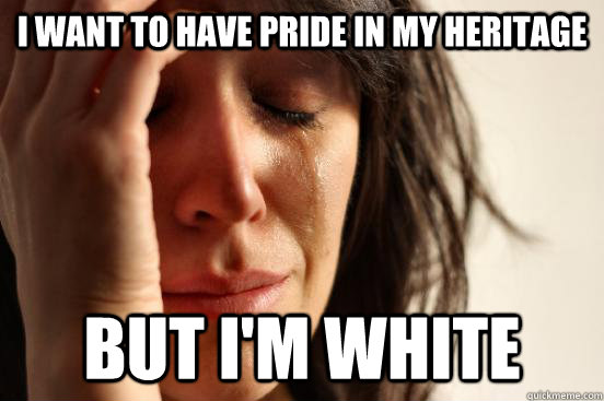 i want to have pride in my heritage but i'm white  First World Problems