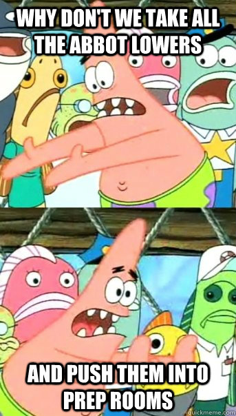 WHY DON'T WE TAKE ALL THE ABBOT LOWERS AND PUSH THEM INTO PREP ROOMS  Push it somewhere else Patrick