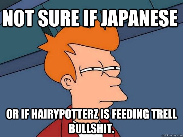 Not sure if Japanese Or if Hairypotterz is feeding Trell bullshit.  Futurama Fry