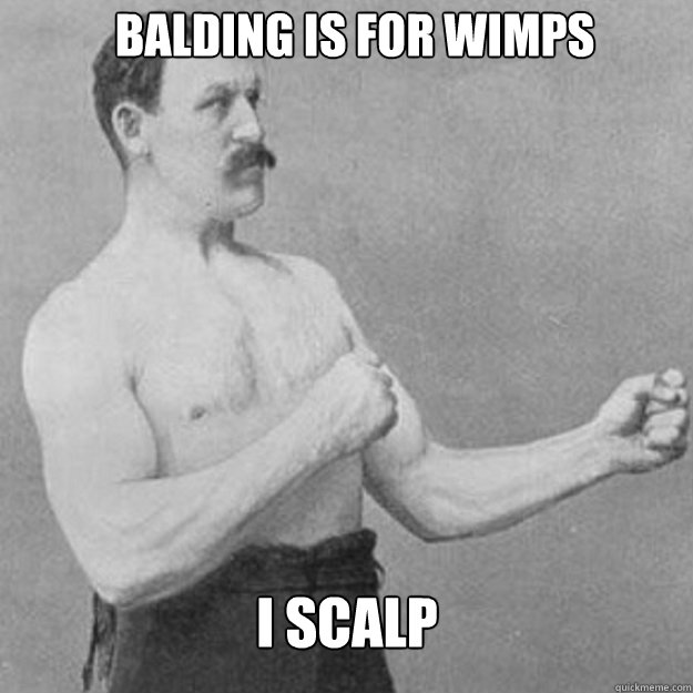 balding is for wimps I scalp  overly manly man