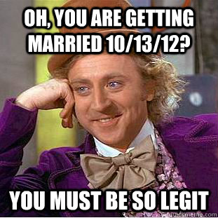 Oh, you are getting married 10/13/12? You must be so legit  Condescending Wonka