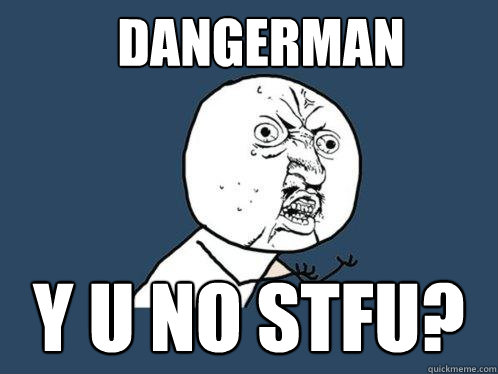 Dangerman y u no STFU?  Y U No
