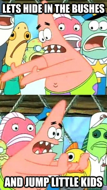 LETS HIDE IN THE BUSHES AND JUMP LITTLE KIDS  Push it somewhere else Patrick