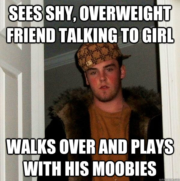 Sees shy, overweight friend talking to girl walks over and plays with his moobies  Scumbag Steve