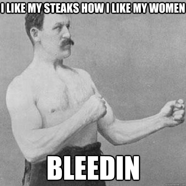 I like my steaks how I like my women bleedin  overly manly man