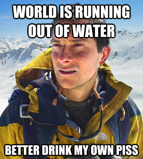 world is running out of water better drink my own piss  Bear Grylls