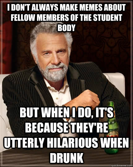 I don't always make memes about fellow members of the student body but when I do, It's because they're utterly hilarious when drunk  The Most Interesting Man In The World