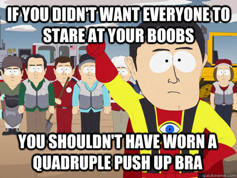if you didn't want everyone to stare at your boobs You shouldn't have worn a quadruple push up bra  Captain Hindsight