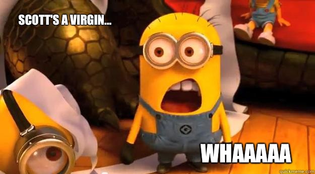 Whaaaaa Scott's a virgin...  