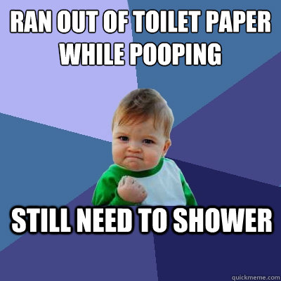 RAN OUT OF TOILET PAPER WHILE POOPING STILL NEED TO SHOWER  Success Kid