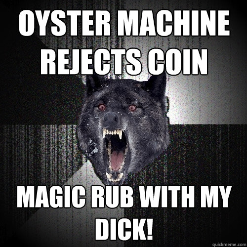 oyster machine rejects coin magic rub with my dick!  Insanity Wolf