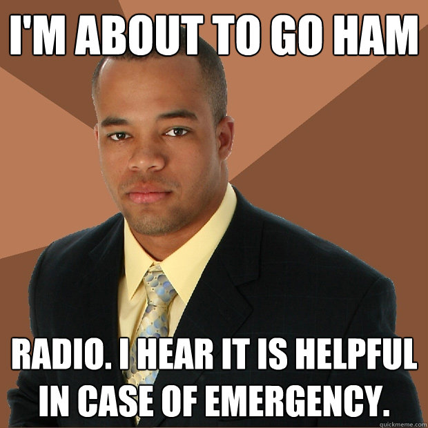 I'm about to go ham radio. I hear it is helpful in case of emergency.  Successful Black Man