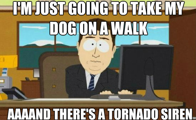 I'm just going to take my dog on a walk AAAAND there's a tornado siren  aaaand its gone