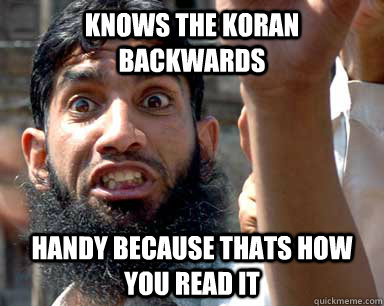 knows the koran backwards handy because thats how you read it - knows the koran backwards handy because thats how you read it  Angry Muslim