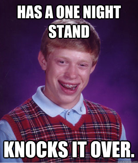 Has a one night stand Knocks it over.  Bad Luck Brian