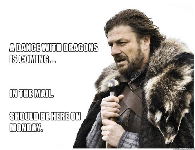 A Dance With Dragons
is coming....


in the mail.

Should be here on 
monday.  Imminent Ned