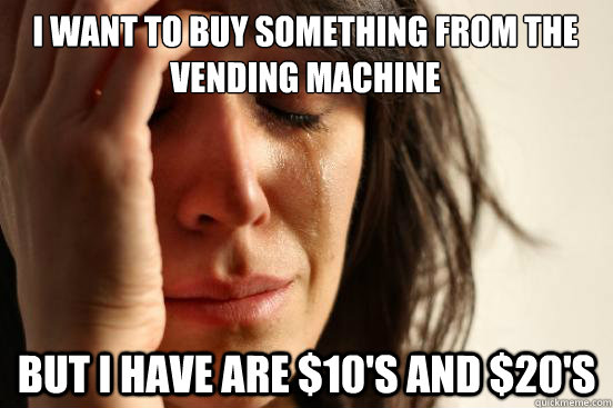 I want to buy something from the vending machine but i have are $10's and $20's  First World Problems