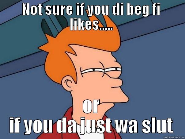 NOT SURE IF YOU DI BEG FI LIKES..... OR IF YOU DA JUST WA SLUT Futurama Fry