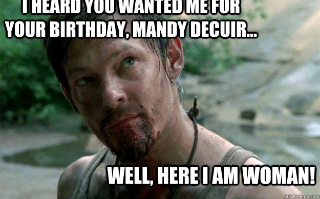 I heard you wanted me for your birthday, Mandy Decuir... Well, here I am woman!  Badass Daryl Dixon