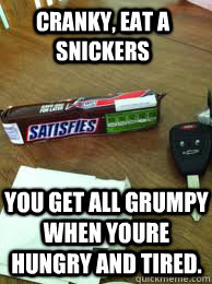 Cranky, eat a snickers You get all grumpy when youre hungry and tired.  Eat a Snickers