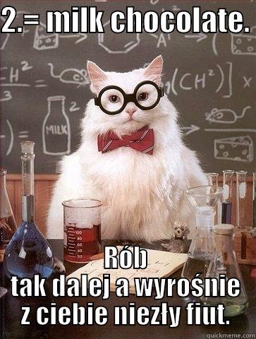 2.= MILK CHOCOLATE.  RÓB TAK DALEJ A WYROŚNIE Z CIEBIE NIEZŁY FIUT. Chemistry Cat