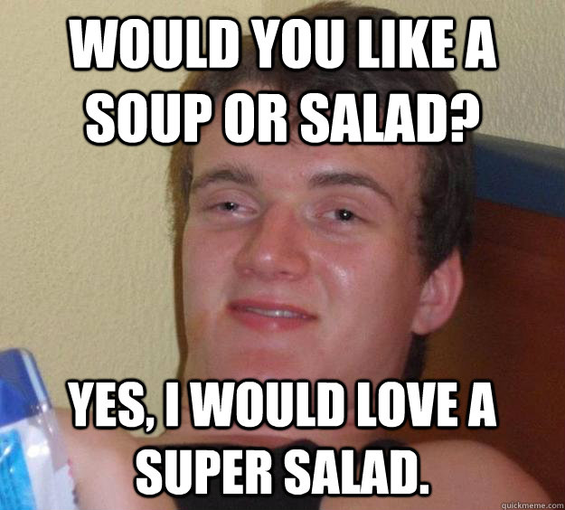 would you like a soup or salad? yes, i would love a super salad.  10 Guy