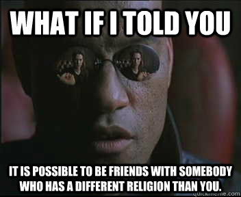 What if I told you It is possible to be friends with somebody who has a different religion than you.  Morpheus SC