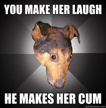 You make her laugh He makes her cum - You make her laugh He makes her cum  Depression Dog