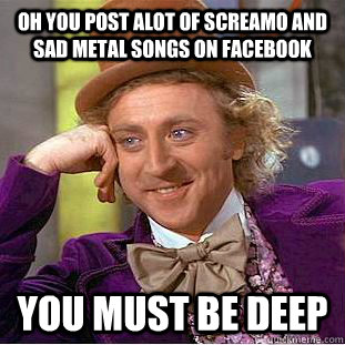 Oh you post alot of screamo and sad metal songs on Facebook You must be Deep  Condescending Wonka