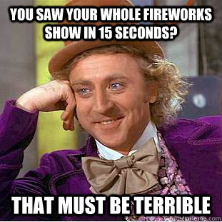 You saw your whole fireworks show in 15 seconds? That must be terrible  Condescending Wonka