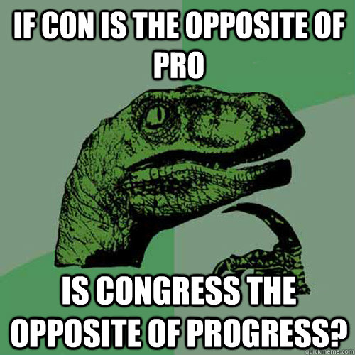 If Con is the Opposite of pro is congress the opposite of progress? - If Con is the Opposite of pro is congress the opposite of progress?  Philosoraptor
