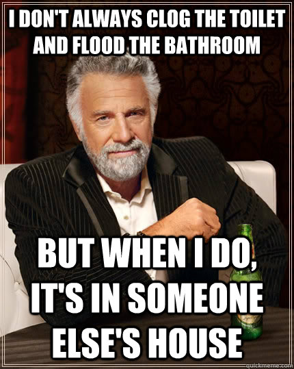 i don't always clog the toilet and flood the bathroom but when i do, it's in someone else's house - i don't always clog the toilet and flood the bathroom but when i do, it's in someone else's house  The Most Interesting Man In The World