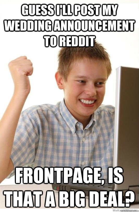 Guess I'll post my wedding announcement to reddit Frontpage, is that a big deal?  First Day On Internet Kid