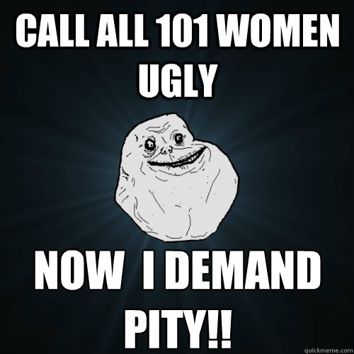 Call all 101 women ugly now  i demand pity!!  Forever Alone