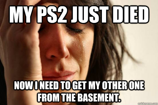 My ps2 just died Now i need to get my other one from the basement.  First World Problems