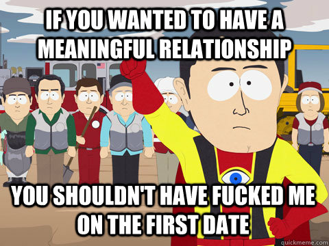 if you wanted to have a meaningful relationship You shouldn't have fucked me on the first date  Captain Hindsight