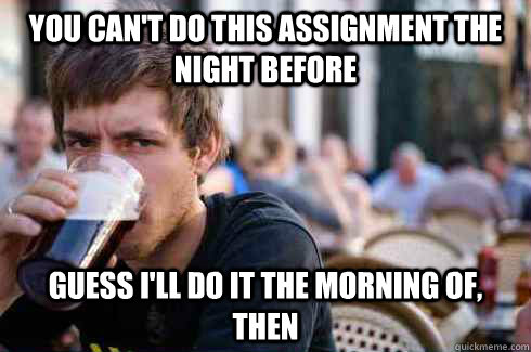 You can't do this assignment the night before guess i'll do it the morning of, then  Lazy College Senior