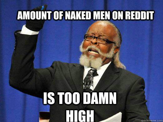 Amount of naked men on reddit is too damn high - Amount of naked men on reddit is too damn high  the rent is to dam high