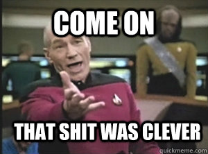 Come on That shit was clever  Annoyed Picard