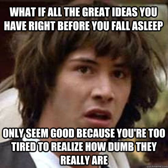 what IF ALL THE great IDEAS YOU HAVE RIGHT BEFORE YOU FALL ASLEEP  ONLY SEEM GOOD BECAUSE YOU'RE TOO TIRED TO REALIZE HOW DUMB THEY REALLY ARE  conspiracy keanu