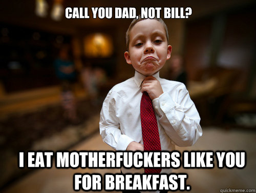 Call you dad, not Bill? I eat motherfuckers like you for breakfast. - Call you dad, not Bill? I eat motherfuckers like you for breakfast.  Financial Advisor Kid