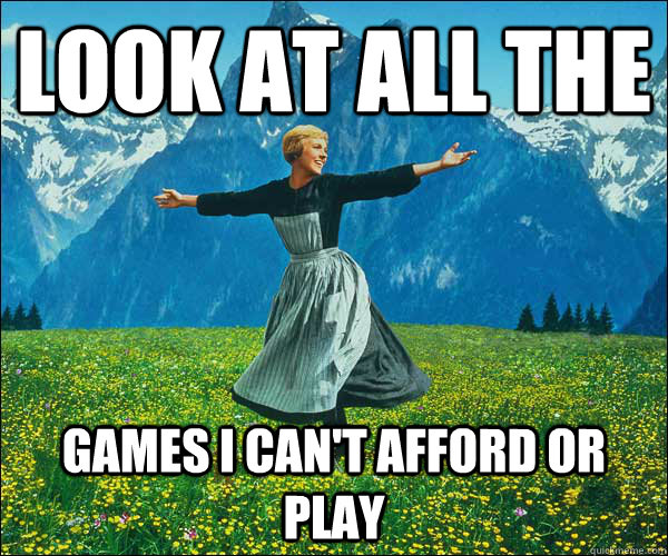 Look at all the games I can't afford or play  Look At All The Fucks I Give
