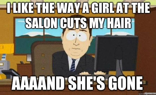 I like the way a girl at the salon cuts my hair AAAAND she's gone  aaaand its gone