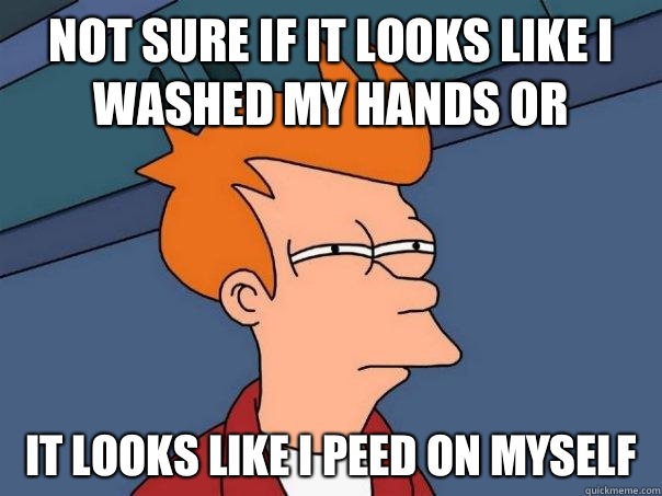 Not sure if it looks like I washed my hands or  It looks like I peed on myself  Futurama Fry